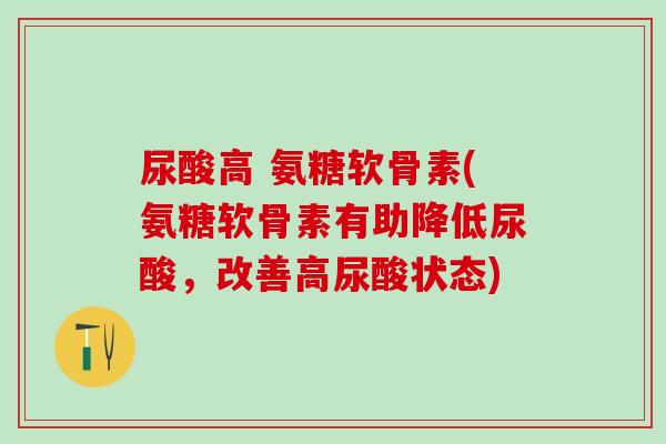尿酸高 氨糖软骨素(氨糖软骨素有助降低尿酸，改善高尿酸状态)