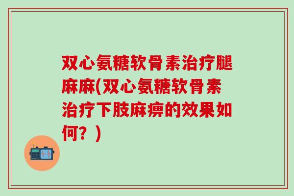 双心氨糖软骨素治疗腿麻麻(双心氨糖软骨素治疗下肢麻痹的效果如何？)