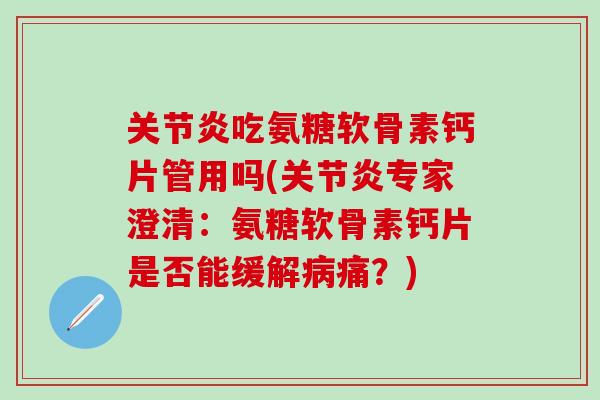 关节炎吃氨糖软骨素钙片管用吗(关节炎专家澄清：氨糖软骨素钙片是否能缓解病痛？)