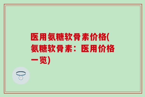医用氨糖软骨素价格(氨糖软骨素：医用价格一览)