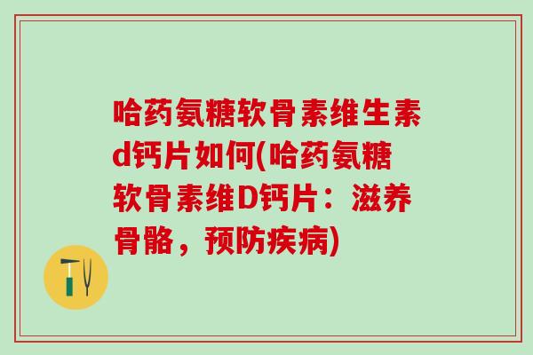 哈药氨糖软骨素维生素d钙片如何(哈药氨糖软骨素维D钙片：滋养骨骼，预防疾病)