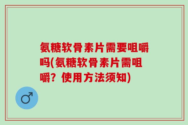 氨糖软骨素片需要咀嚼吗(氨糖软骨素片需咀嚼？使用方法须知)