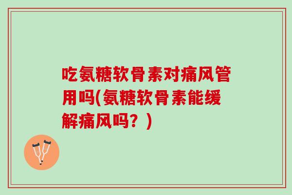 吃氨糖软骨素对痛风管用吗(氨糖软骨素能缓解痛风吗？)