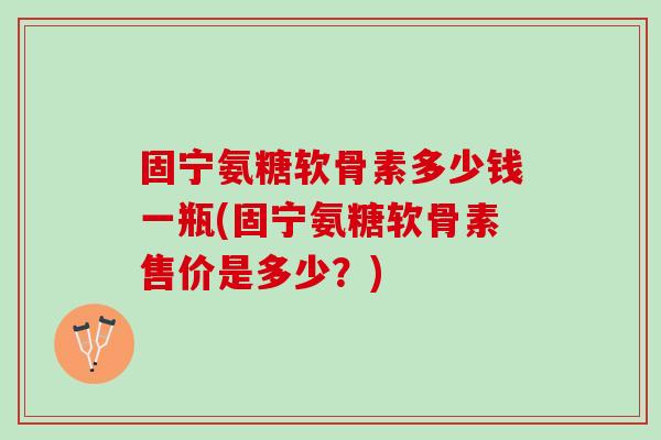 固宁氨糖软骨素多少钱一瓶(固宁氨糖软骨素售价是多少？)
