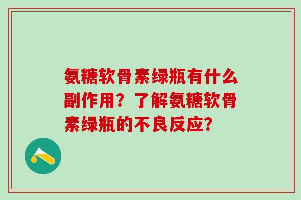 氨糖软骨素绿瓶有什么副作用？了解氨糖软骨素绿瓶的不良反应？