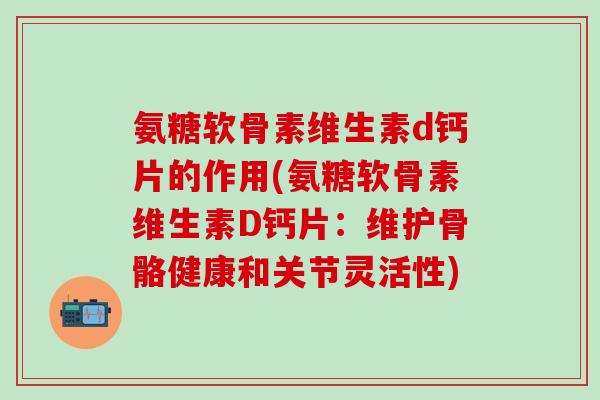 氨糖软骨素维生素d钙片的作用(氨糖软骨素维生素D钙片：维护骨骼健康和关节灵活性)