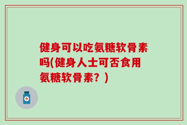健身可以吃氨糖软骨素吗(健身人士可否食用氨糖软骨素？)