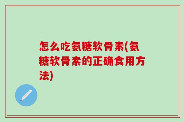怎么吃氨糖软骨素(氨糖软骨素的正确食用方法)