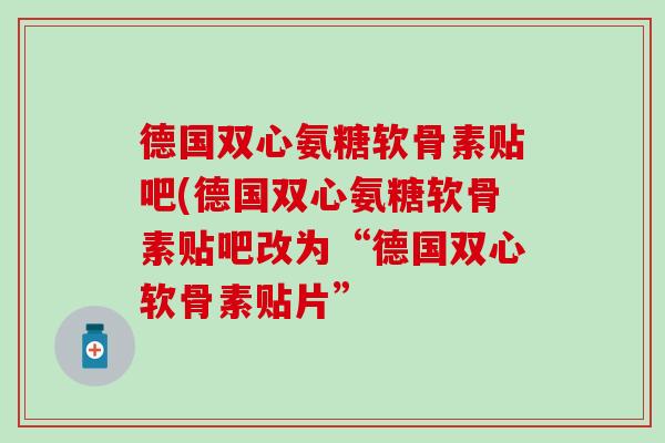德国双心氨糖软骨素贴吧(德国双心氨糖软骨素贴吧改为“德国双心软骨素贴片”