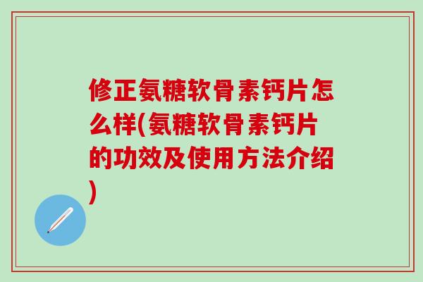 修正氨糖软骨素钙片怎么样(氨糖软骨素钙片的功效及使用方法介绍)
