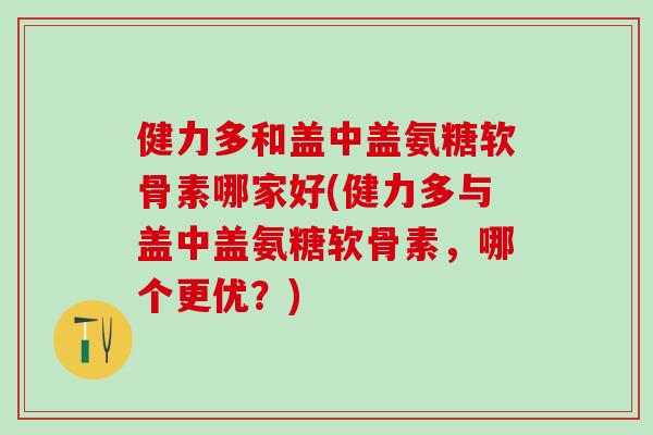 健力多和盖中盖氨糖软骨素哪家好(健力多与盖中盖氨糖软骨素,哪个更优?) 健力多和盖中盖氨糖软骨素哪家好(健力多与盖中盖氨糖软骨素,哪个更优?)