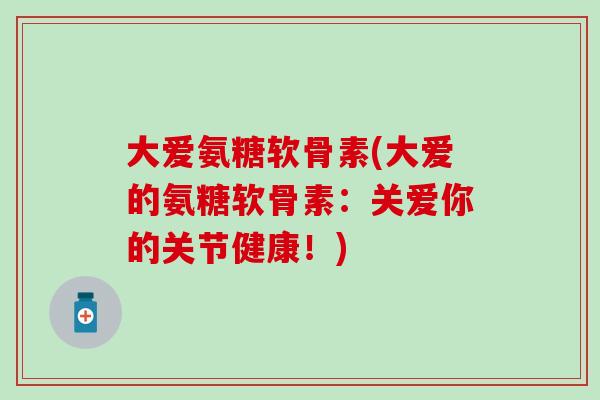 大爱氨糖软骨素(大爱的氨糖软骨素：关爱你的关节健康！)