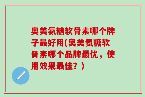 奥美氨糖软骨素哪个牌子最好用(奥美氨糖软骨素哪个品牌最优，使用效果最佳？)