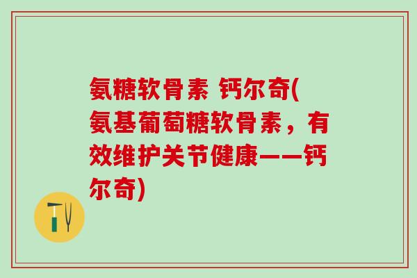 氨糖软骨素 钙尔奇(氨基葡萄糖软骨素，有效维护关节健康——钙尔奇)
