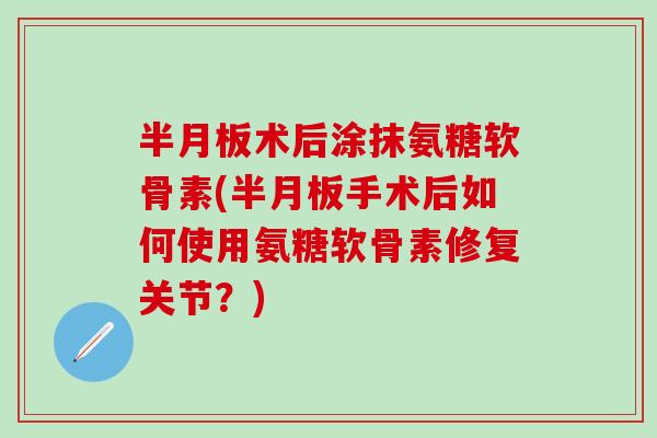 术后涂抹氨糖软骨素(手术后如何使用氨糖软骨素修复关节?) 术后涂抹氨糖软骨素(手术后如何使用氨糖软骨素修复关节?)