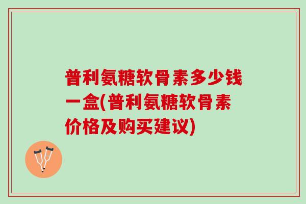 普利氨糖软骨素多少钱一盒(普利氨糖软骨素价格及购买建议)