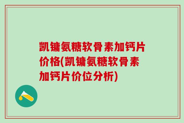 凯镛氨糖软骨素加钙片价格(凯镛氨糖软骨素加钙片价位分析)