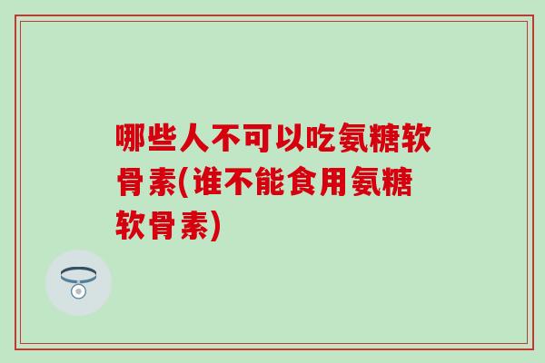 哪些人不可以吃氨糖软骨素(谁不能食用氨糖软骨素)
