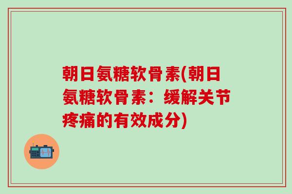 朝日氨糖软骨素(朝日氨糖软骨素：缓解关节疼痛的有效成分)