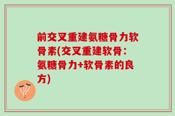 前交叉重建氨糖骨力软骨素(交叉重建软骨：氨糖骨力+软骨素的良方)
