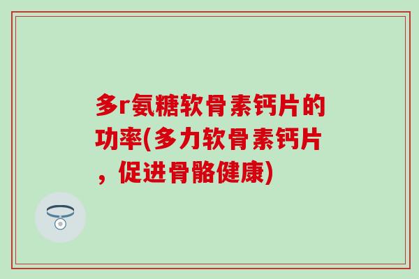 多r氨糖软骨素钙片的功率(多力软骨素钙片，促进骨骼健康)