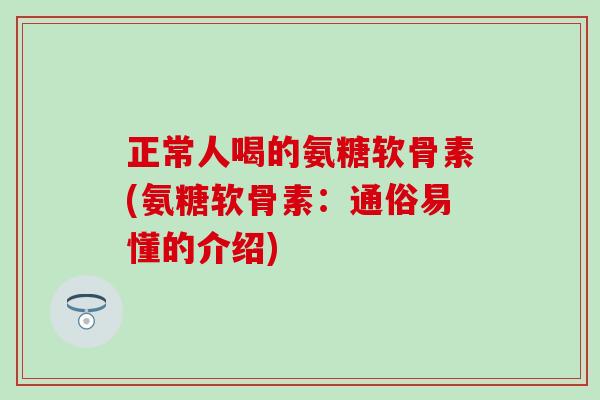正常人喝的氨糖软骨素(氨糖软骨素：通俗易懂的介绍)