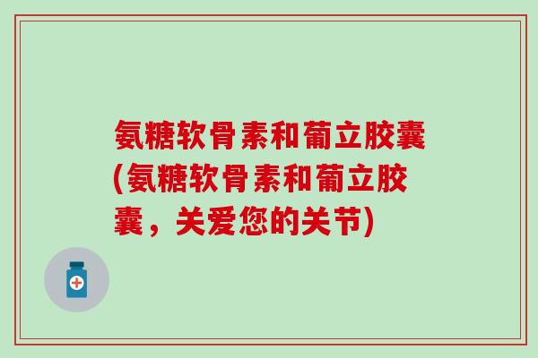 氨糖软骨素和葡立胶囊(氨糖软骨素和葡立胶囊，关爱您的关节)