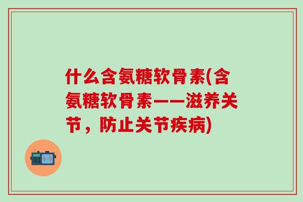 什么含氨糖软骨素(含氨糖软骨素——滋养关节，防止关节疾病)