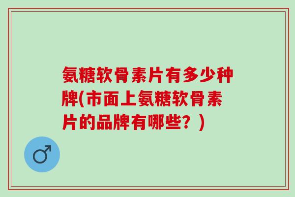 氨糖软骨素片有多少种牌(市面上氨糖软骨素片的品牌有哪些?) 氨糖软骨素片有多少种牌(市面上氨糖软骨素片的品牌有哪些?)