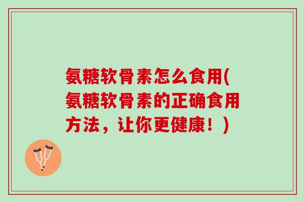 氨糖软骨素怎么食用(氨糖软骨素的正确食用方法，让你更健康！)