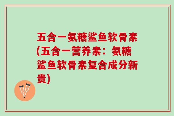 五合一氨糖鲨鱼软骨素(五合一营养素：氨糖鲨鱼软骨素复合成分新贵)