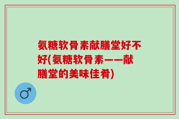 氨糖软骨素献膳堂好不好(氨糖软骨素——献膳堂的美味佳肴)