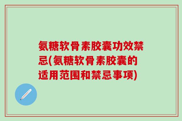 氨糖软骨素胶囊功效禁忌(氨糖软骨素胶囊的适用范围和禁忌事项)