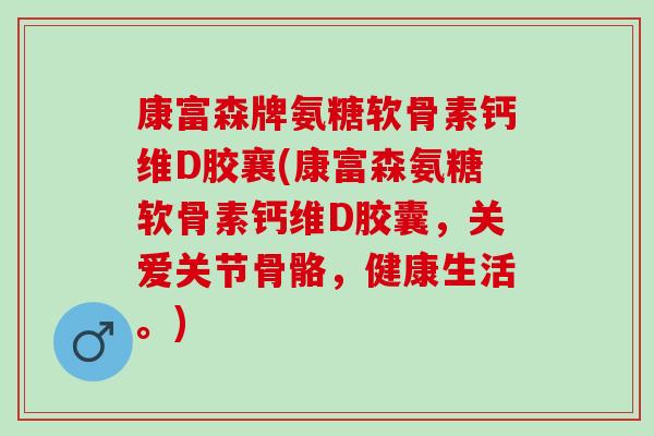 康富森牌氨糖软骨素钙维D胶襄(康富森氨糖软骨素钙维D胶囊，关爱关节骨骼，健康生活。)