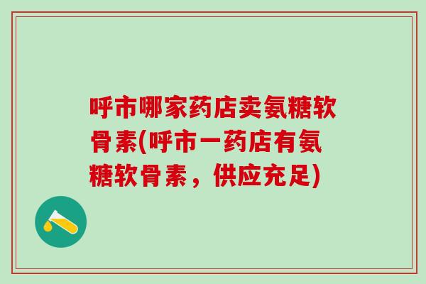 呼市哪家药店卖氨糖软骨素(呼市一药店有氨糖软骨素，供应充足)