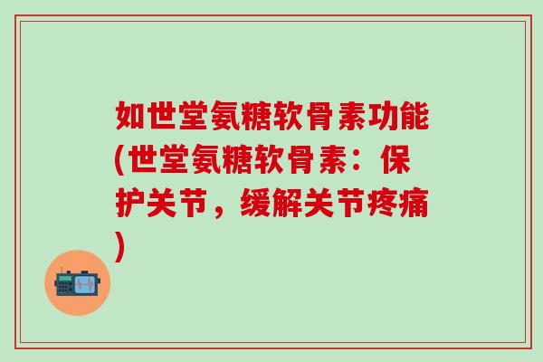 如世堂氨糖软骨素功能(世堂氨糖软骨素：保护关节，缓解关节疼痛)