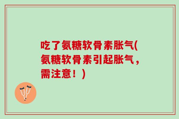 吃了氨糖软骨素胀气(氨糖软骨素引起胀气，需注意！)