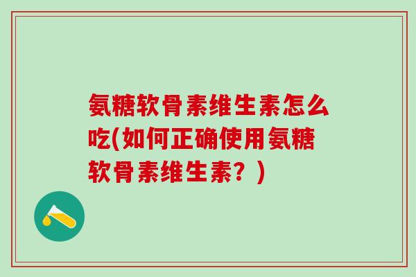 氨糖软骨素维生素怎么吃(如何正确使用氨糖软骨素维生素？)