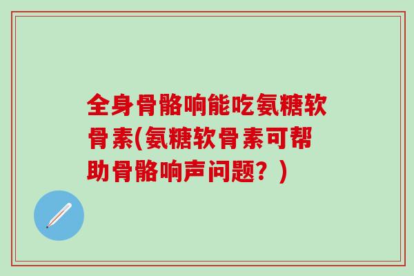 全身骨骼响能吃氨糖软骨素(氨糖软骨素可帮助骨骼响声问题？)