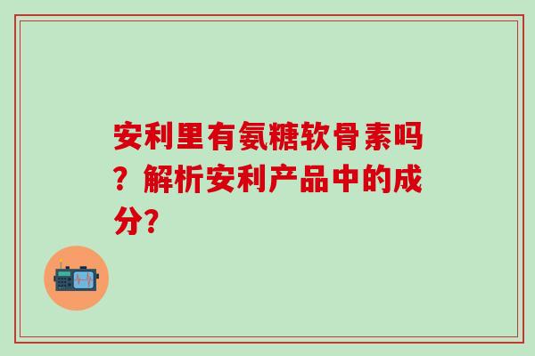 安利里有氨糖软骨素吗？解析安利产品中的成分？
