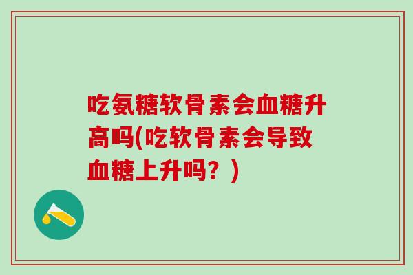 吃氨糖软骨素会血糖升高吗(吃软骨素会导致血糖上升吗？)