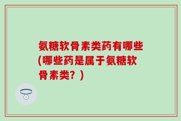 氨糖软骨素类药有哪些(哪些药是属于氨糖软骨素类？)