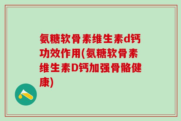 氨糖软骨素维生素d钙功效作用(氨糖软骨素维生素D钙加强骨骼健康)