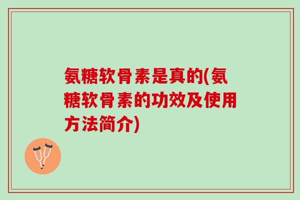 氨糖软骨素是真的(氨糖软骨素的功效及使用方法简介) 氨糖软骨素是真的(氨糖软骨素的功效及使用方法简介)