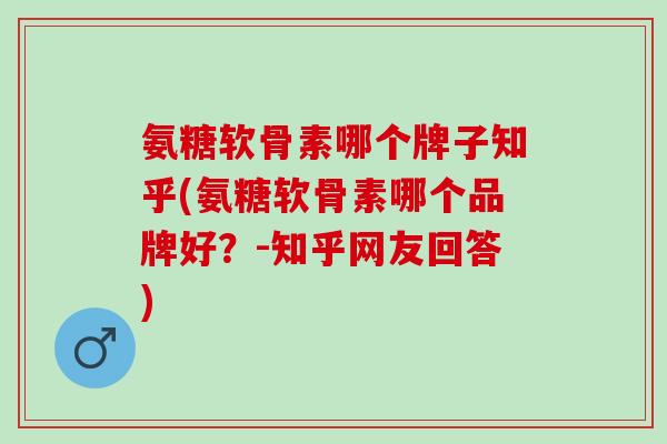 氨糖软骨素哪个牌子知乎(氨糖软骨素哪个品牌好？-知乎网友回答)
