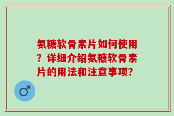 氨糖软骨素片如何使用？详细介绍氨糖软骨素片的用法和注意事项？