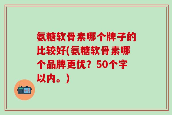 氨糖软骨素哪个牌子的比较好(氨糖软骨素哪个品牌更优？50个字以内。)