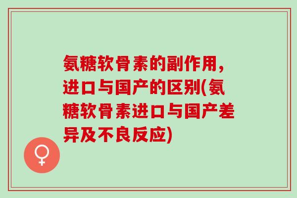 氨糖软骨素的副作用,进口与国产的区别(氨糖软骨素进口与国产差异及不良反应)