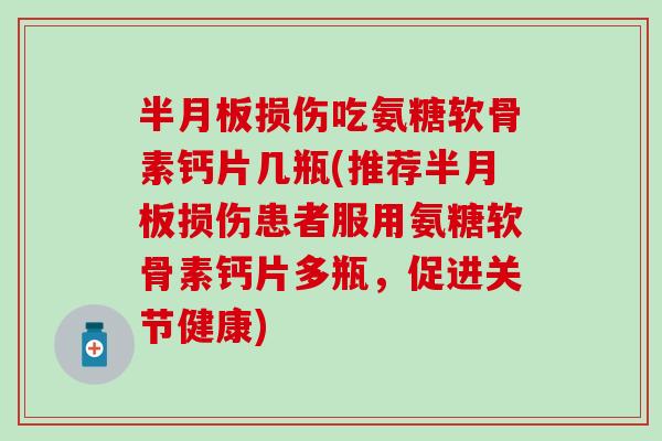 半月板损伤吃氨糖软骨素钙片几瓶(推荐半月板损伤患者服用氨糖软骨素钙片多瓶，促进关节健康)