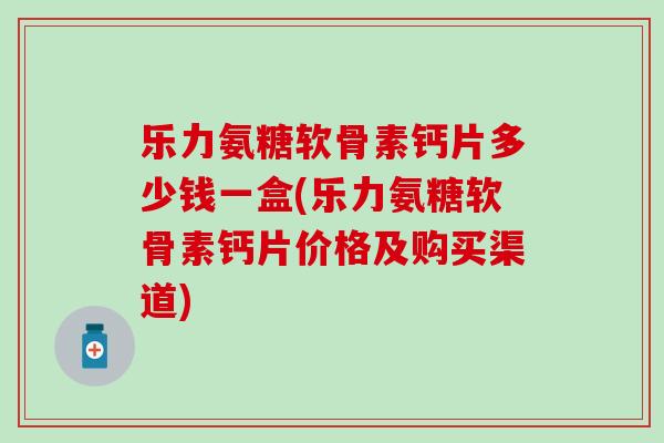 乐力氨糖软骨素钙片多少钱一盒(乐力氨糖软骨素钙片价格及购买渠道)